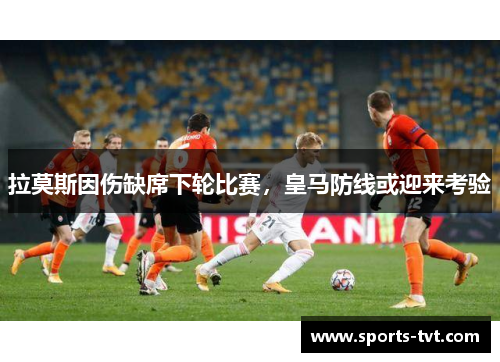 拉莫斯因伤缺席下轮比赛，皇马防线或迎来考验