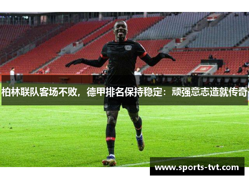 柏林联队客场不败，德甲排名保持稳定：顽强意志造就传奇