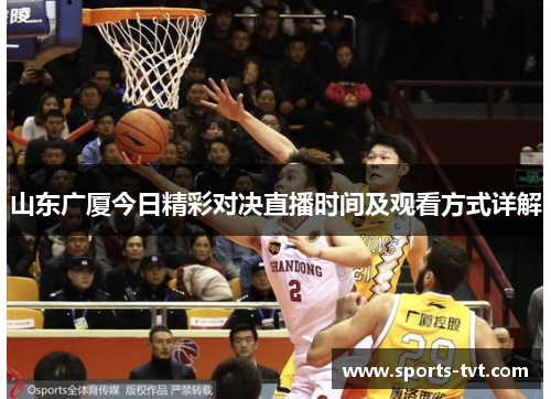 山东广厦今日精彩对决直播时间及观看方式详解