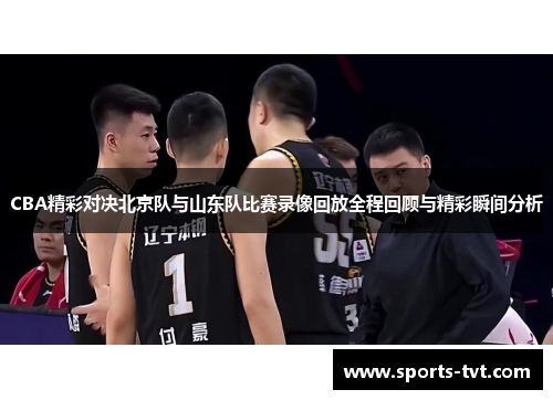 CBA精彩对决北京队与山东队比赛录像回放全程回顾与精彩瞬间分析